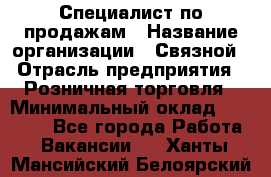 Специалист по продажам › Название организации ­ Связной › Отрасль предприятия ­ Розничная торговля › Минимальный оклад ­ 18 000 - Все города Работа » Вакансии   . Ханты-Мансийский,Белоярский г.